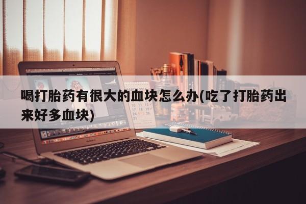 米非米索打胎药联系方式堕胎药购买途径喝打胎药有很大的血块怎么办(吃了打胎药出来好多血块)
