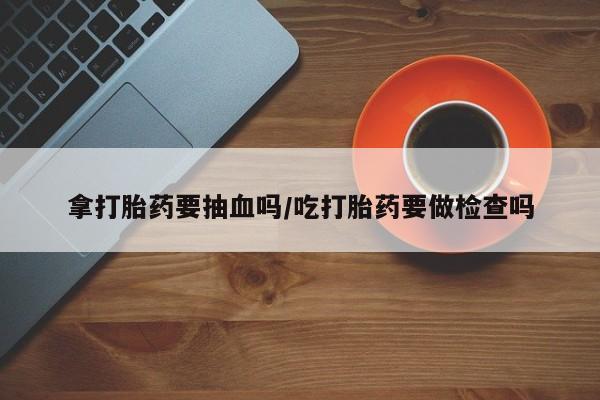 米非米索打胎药联系方式堕胎药购买途径拿打胎药要抽血吗/吃打胎药要做检查吗