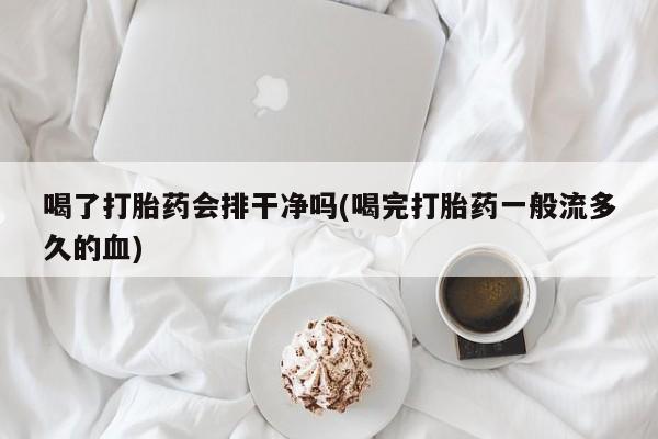 米非米索打胎药联系方式堕胎药购买途径喝了打胎药会排干净吗(喝完打胎药一般流多久的血)