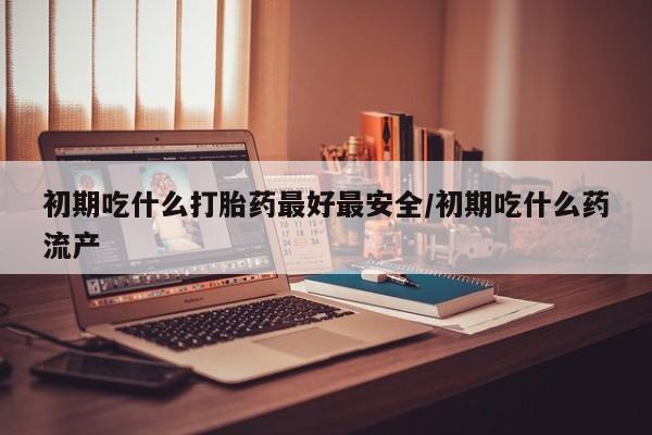 米非米索打胎药联系方式堕胎药购买途径初期吃什么打胎药最好最安全/初期吃什么药流产