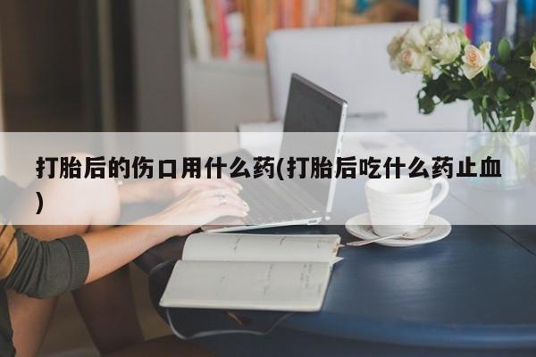 米非米索打胎药联系方式堕胎药购买途径打胎后的伤口用什么药(打胎后吃什么药止血)