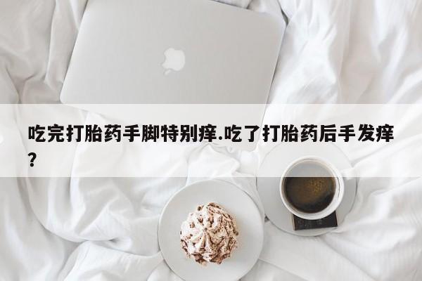 米非米索打胎药联系方式堕胎药购买途径吃完打胎药手脚特别痒.吃了打胎药后手发痒？
