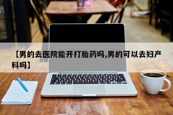 米非米索打胎药联系方式堕胎药购买途径【男的去医院能开打胎药吗,男的可以去妇产科吗】