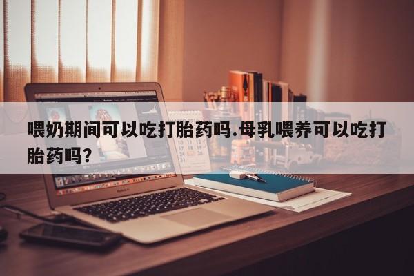 米非米索打胎药联系方式堕胎药购买途径喂奶期间可以吃打胎药吗.母乳喂养可以吃打胎药吗？