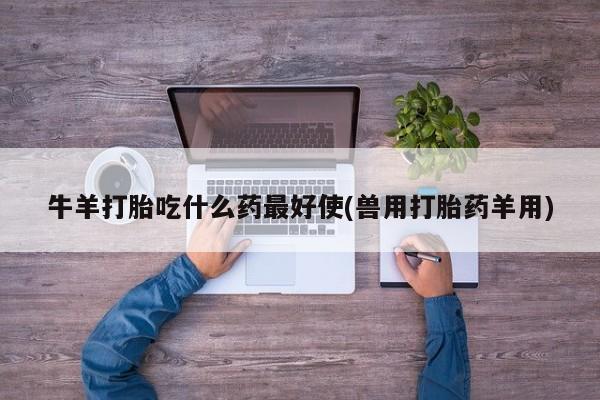 米非米索打胎药联系方式堕胎药购买途径牛羊打胎吃什么药最好使(兽用打胎药羊用)
