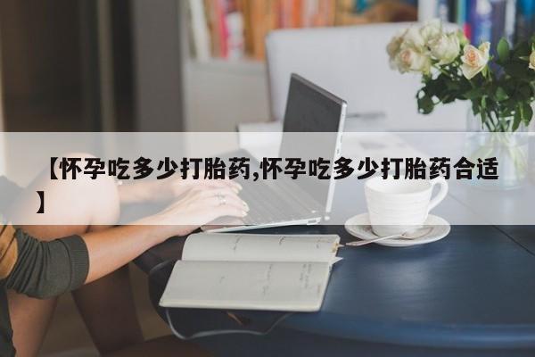 米非米索打胎药联系方式堕胎药购买途径【怀孕吃多少打胎药,怀孕吃多少打胎药合适】