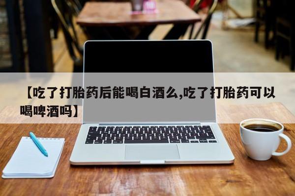 米非米索打胎药联系方式堕胎药购买途径【吃了打胎药后能喝白酒么,吃了打胎药可以喝啤酒吗】