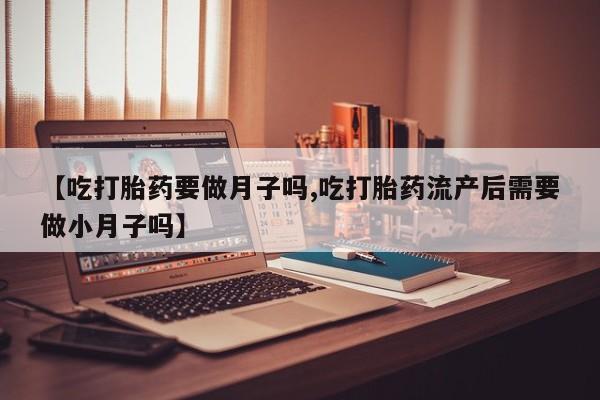 米非米索打胎药联系方式堕胎药购买途径【吃打胎药要做月子吗,吃打胎药流产后需要做小月子吗】