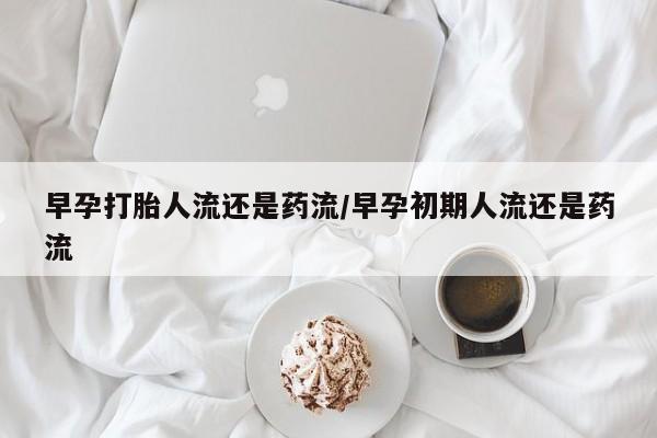 米非米索打胎药联系方式堕胎药购买途径早孕打胎人流还是药流/早孕初期人流还是药流
