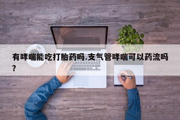 米非米索打胎药联系方式堕胎药购买途径有哮喘能吃打胎药吗.支气管哮喘可以药流吗？