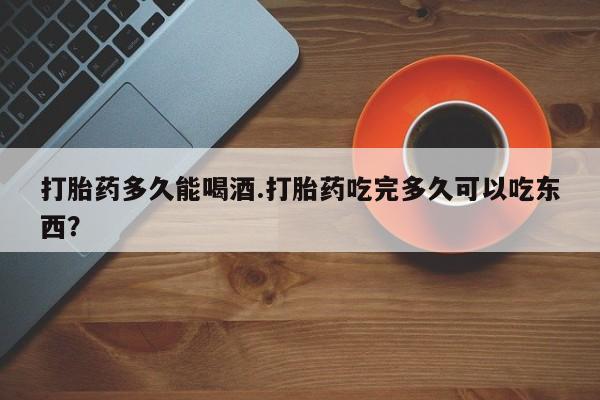 米非米索打胎药联系方式堕胎药购买途径打胎药多久能喝酒.打胎药吃完多久可以吃东西？